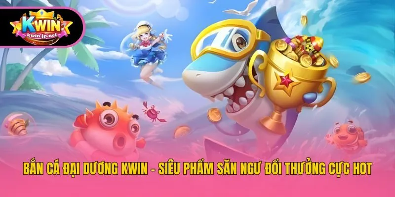 Bắn Cá Đại Dương Kwin - Siêu Phẩm Săn Ngư Đổi Thưởng Cực Hot