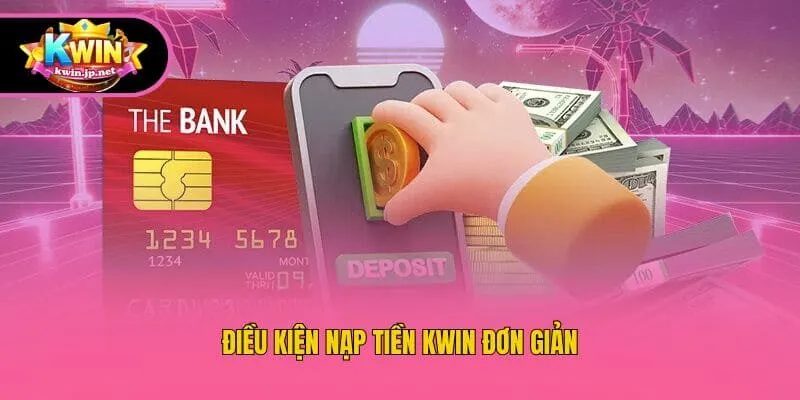 Điều kiện nạp tiền Kwin đơn giản
