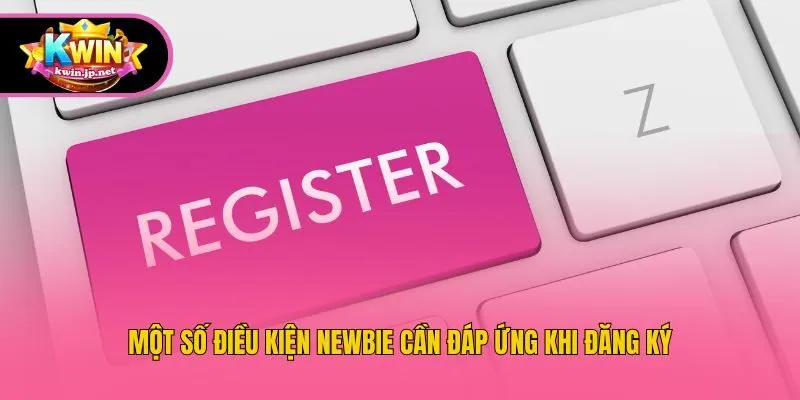 Một số điều kiện newbie cần đáp ứng khi đăng ký