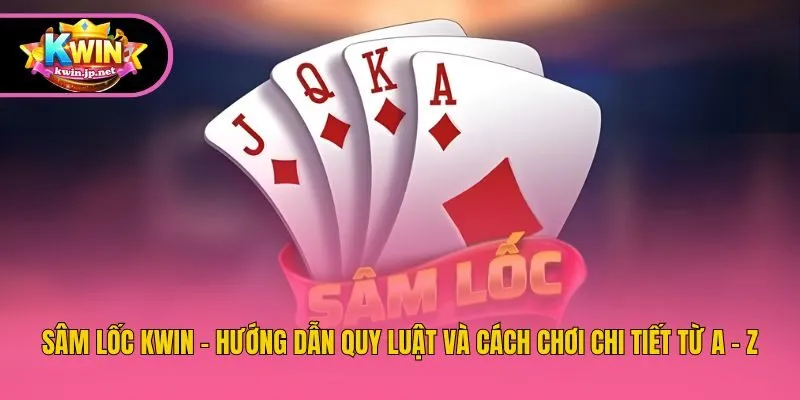 Sâm Lốc Kwin - Hướng Dẫn Quy Luật Và Cách Chơi Chi Tiết Từ A - Z