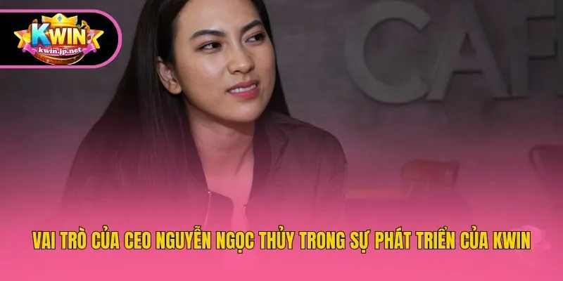 Vai trò của CEO Nguyễn Ngọc Thủy trong sự phát triển của Kwin